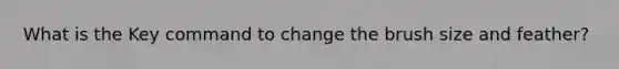 What is the Key command to change the brush size and feather?