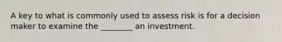 A key to what is commonly used to assess risk is for a decision maker to examine the ________ an investment.