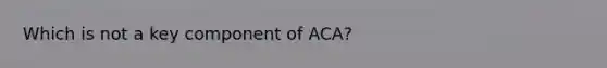 Which is not a key component of ACA?