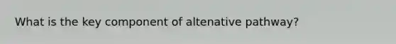 What is the key component of altenative pathway?