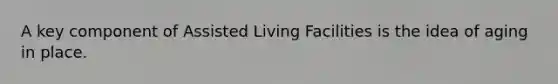 A key component of Assisted Living Facilities is the idea of aging in place.