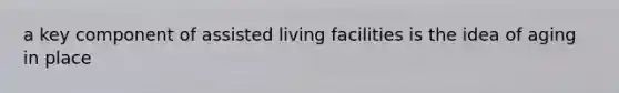 a key component of assisted living facilities is the idea of aging in place