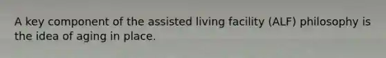 A key component of the assisted living facility (ALF) philosophy is the idea of aging in place.