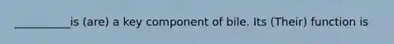 __________is (are) a key component of bile. Its (Their) function is