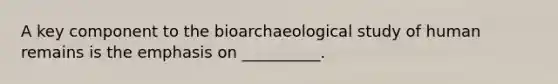 A key component to the bioarchaeological study of human remains is the emphasis on __________.