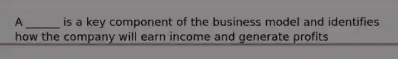 A ______ is a key component of the business model and identifies how the company will earn income and generate profits