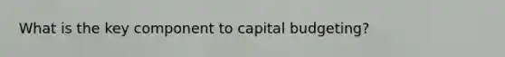 What is the key component to capital budgeting?