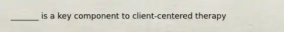 _______ is a key component to client-centered therapy