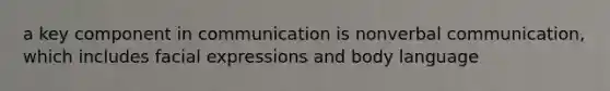 a key component in communication is nonverbal communication, which includes facial expressions and body language