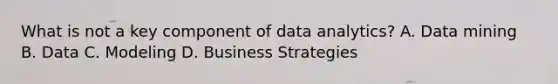 What is not a key component of data analytics? A. Data mining B. Data C. Modeling D. Business Strategies