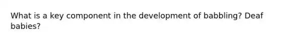 What is a key component in the development of babbling? Deaf babies?