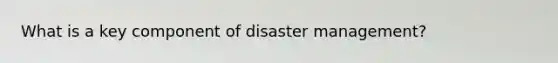 What is a key component of disaster management?