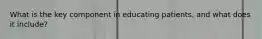 What is the key component in educating patients, and what does it include?