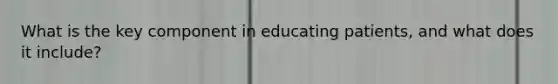 What is the key component in educating patients, and what does it include?