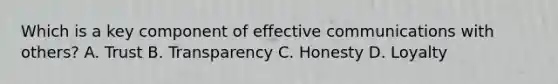 Which is a key component of effective communications with others? A. Trust B. Transparency C. Honesty D. Loyalty