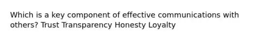 Which is a key component of effective communications with others? Trust Transparency Honesty Loyalty