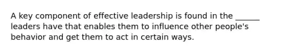 A key component of effective leadership is found in the ______ leaders have that enables them to influence other people's behavior and get them to act in certain ways.