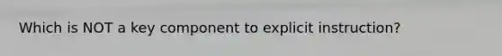 Which is NOT a key component to explicit instruction?