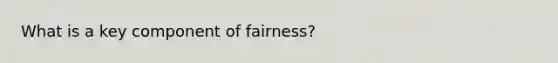 What is a key component of fairness?