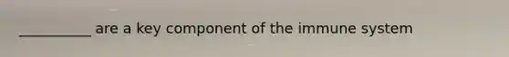 __________ are a key component of the immune system
