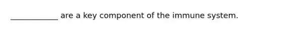 ____________ are a key component of the immune system.