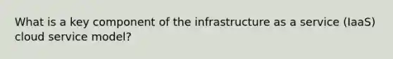 What is a key component of the infrastructure as a service (IaaS) cloud service model?