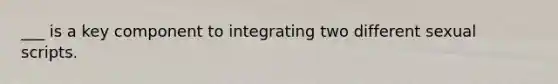 ___ is a key component to integrating two different sexual scripts.