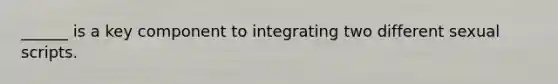 ______ is a key component to integrating two different sexual scripts.