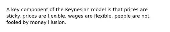 A key component of the Keynesian model is that prices are sticky. prices are flexible. wages are flexible. people are not fooled by money illusion.