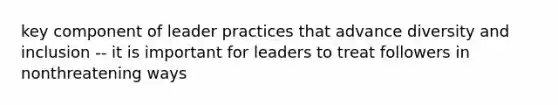 key component of leader practices that advance diversity and inclusion -- it is important for leaders to treat followers in nonthreatening ways