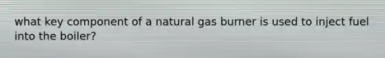 what key component of a natural gas burner is used to inject fuel into the boiler?