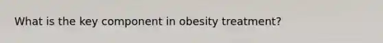 What is the key component in obesity treatment?