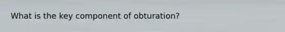 What is the key component of obturation?