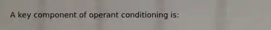 A key component of operant conditioning is: