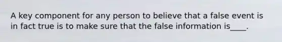 A key component for any person to believe that a false event is in fact true is to make sure that the false information is____.