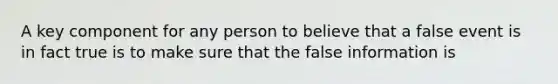 A key component for any person to believe that a false event is in fact true is to make sure that the false information is