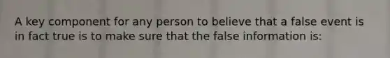 A key component for any person to believe that a false event is in fact true is to make sure that the false information is: