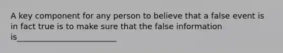 A key component for any person to believe that a false event is in fact true is to make sure that the false information is_________________________