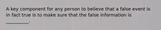 A key component for any person to believe that a false event is in fact true is to make sure that the false information is __________.