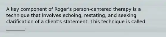 A key component of Roger's person-centered therapy is a technique that involves echoing, restating, and seeking clarification of a client's statement. This technique is called ________.