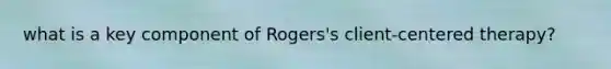 what is a key component of Rogers's client-centered therapy?