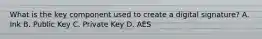 What is the key component used to create a digital signature? A. Ink B. Public Key C. Private Key D. AES
