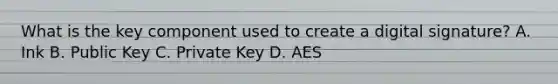 What is the key component used to create a digital signature? A. Ink B. Public Key C. Private Key D. AES