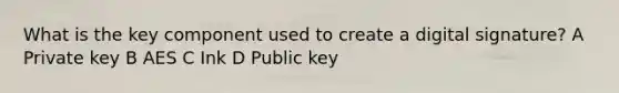 What is the key component used to create a digital signature? A Private key B AES C Ink D Public key