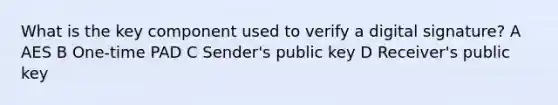 What is the key component used to verify a digital signature? A AES B One-time PAD C Sender's public key D Receiver's public key