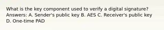 What is the key component used to verify a digital signature? Answers: A. Sender's public key B. AES C. Receiver's public key D. One-time PAD