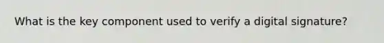 What is the key component used to verify a digital signature?