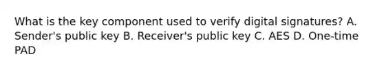 What is the key component used to verify digital signatures? A. Sender's public key B. Receiver's public key C. AES D. One-time PAD