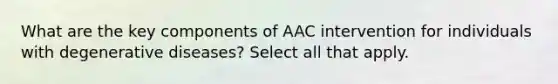 What are the key components of AAC intervention for individuals with degenerative diseases? Select all that apply.