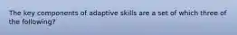 The key components of adaptive skills are a set of which three of the following?